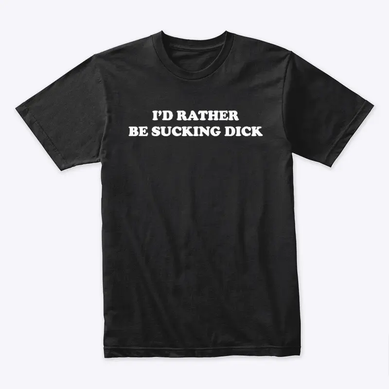 I’D RATHER BE SUCKING DICK