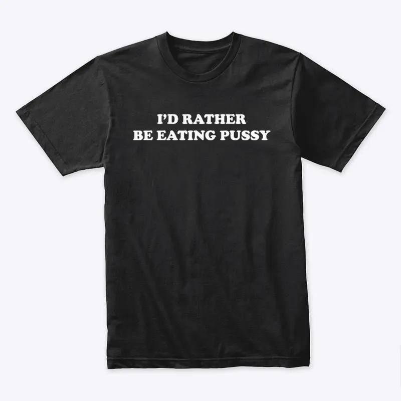 I’D RATHER BE EATING PUSSY